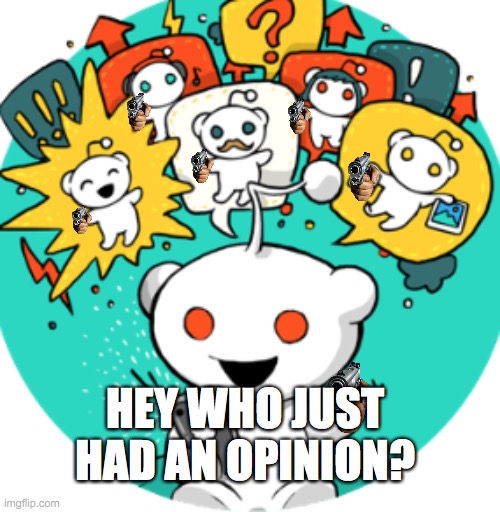 redditors be like | HEY WHO JUST HAD AN OPINION? | image tagged in funny | made w/ Imgflip meme maker