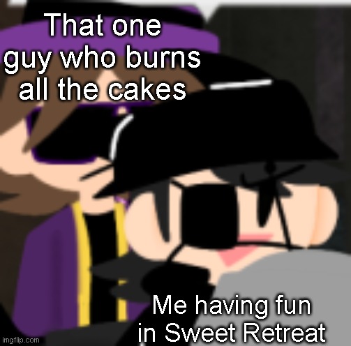 h | That one guy who burns all the cakes; Me having fun in Sweet Retreat | image tagged in pesky behind corrupt | made w/ Imgflip meme maker