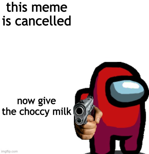 this meme is cancelled; now give the choccy milk | image tagged in choccy milk | made w/ Imgflip meme maker