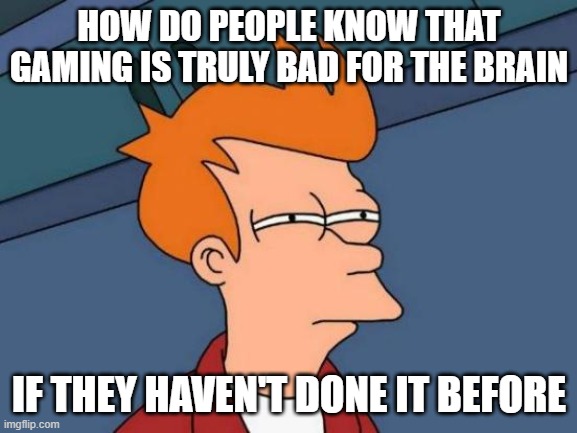 How, I ask. How | HOW DO PEOPLE KNOW THAT GAMING IS TRULY BAD FOR THE BRAIN; IF THEY HAVEN'T DONE IT BEFORE | image tagged in memes,futurama fry,how,good idea,maybe,idk | made w/ Imgflip meme maker