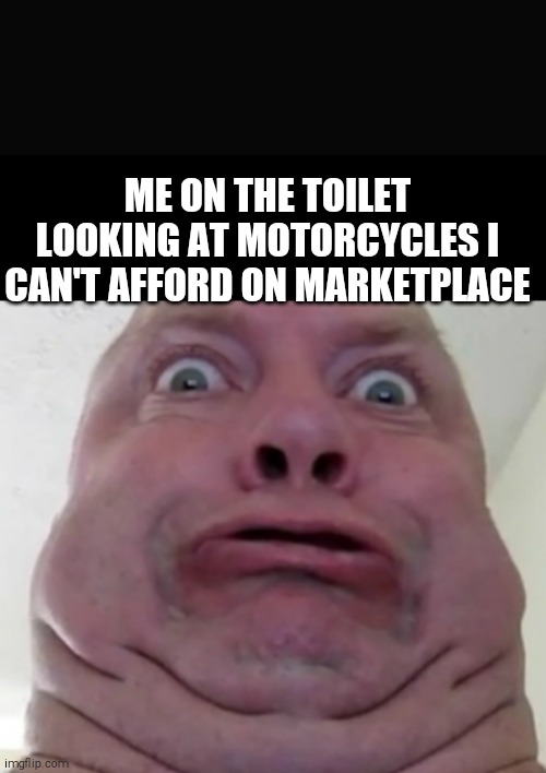 Toilet selfies | ME ON THE TOILET LOOKING AT MOTORCYCLES I CAN'T AFFORD ON MARKETPLACE | image tagged in toilet,shit,motorcycle,motorcycles,selfie,selfies | made w/ Imgflip meme maker