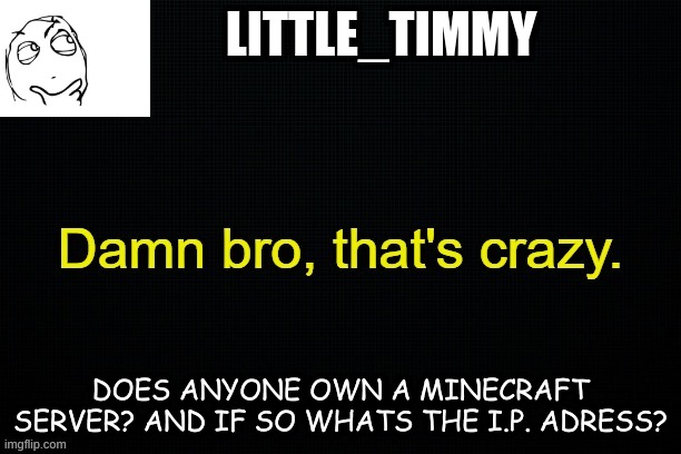 Little_timmy's announcement template | LITTLE_TIMMY; DOES ANYONE OWN A MINECRAFT SERVER? AND IF SO WHATS THE I.P. ADRESS? | image tagged in little_timmy's announcement template | made w/ Imgflip meme maker