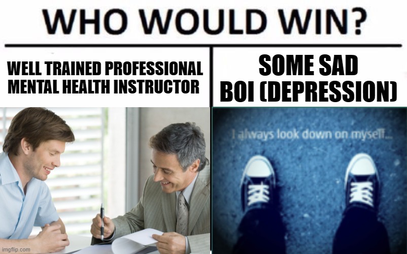 WELL TRAINED PROFESSIONAL MENTAL HEALTH INSTRUCTOR; SOME SAD BOI (DEPRESSION) | image tagged in help,depression,depression sadness hurt pain anxiety | made w/ Imgflip meme maker