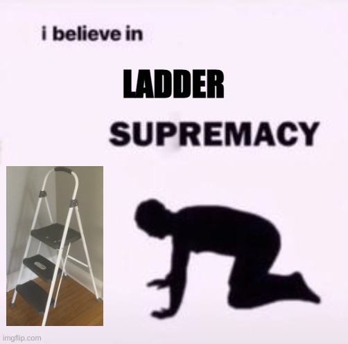 I believe in supremacy | LADDER | image tagged in i believe in supremacy | made w/ Imgflip meme maker