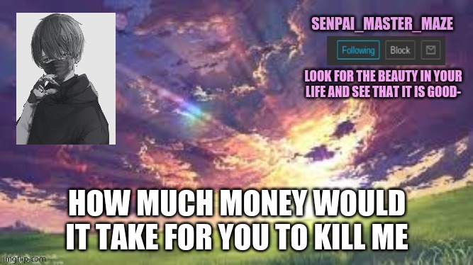 maze | HOW MUCH MONEY WOULD IT TAKE FOR YOU TO KILL ME | image tagged in maze | made w/ Imgflip meme maker