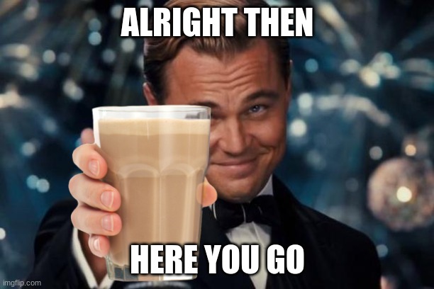 Leonardo Dicaprio Cheers Meme | ALRIGHT THEN HERE YOU GO | image tagged in memes,leonardo dicaprio cheers | made w/ Imgflip meme maker