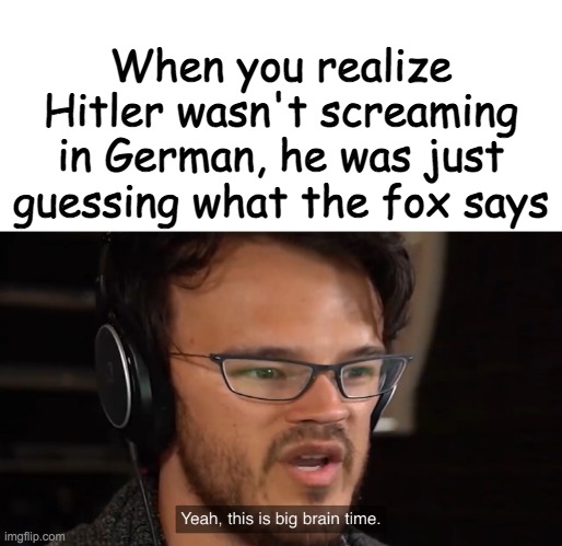 What does the fox really say? | When you realize Hitler wasn't screaming in German, he was just guessing what the fox says | image tagged in yeah this is big brain time | made w/ Imgflip meme maker