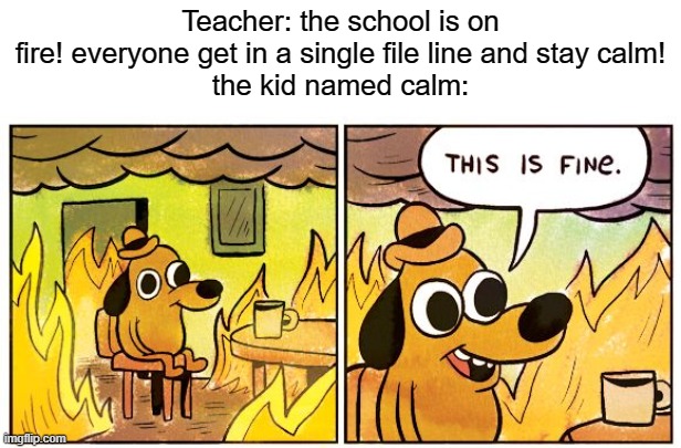 kid named calm | Teacher: the school is on fire! everyone get in a single file line and stay calm!
the kid named calm: | image tagged in memes,wait are you still reading the tags,you're just wasting your time,stop reading the tags and i'll give you a cookie | made w/ Imgflip meme maker