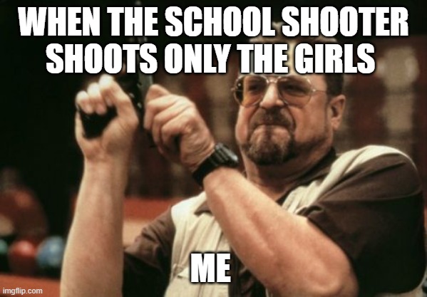 Am I The Only One Around Here Meme | WHEN THE SCHOOL SHOOTER SHOOTS ONLY THE GIRLS; ME | image tagged in memes,am i the only one around here | made w/ Imgflip meme maker