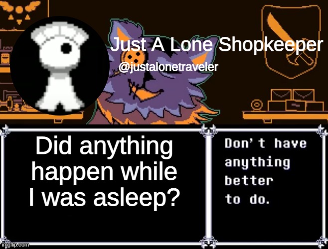 Just A Lone Shopkeeper | Did anything happen while I was asleep? | image tagged in just a lone shopkeeper | made w/ Imgflip meme maker