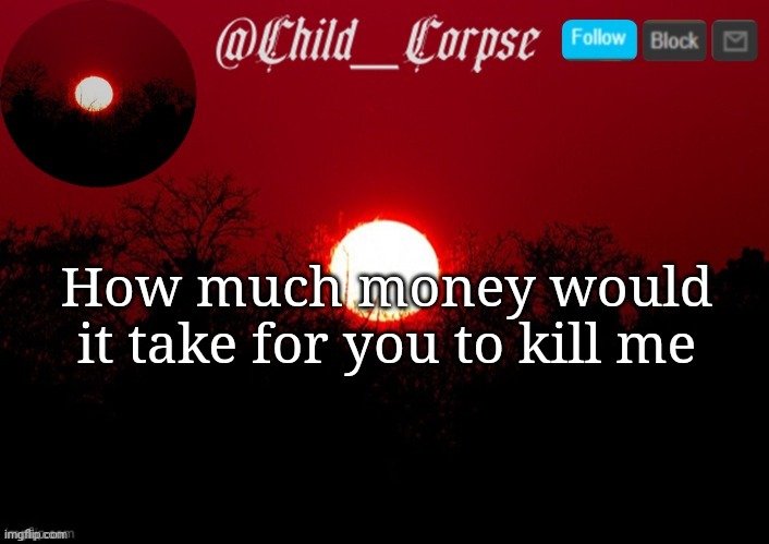 Child_Corpse announcement template | How much money would it take for you to kill me | image tagged in child_corpse announcement template | made w/ Imgflip meme maker