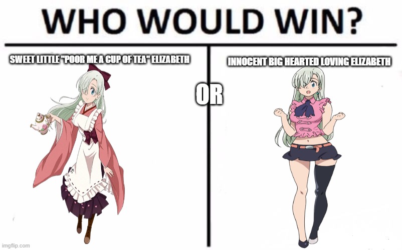 who would win though? | SWEET LITTLE "POOR ME A CUP OF TEA" ELIZABETH; INNOCENT BIG HEARTED LOVING ELIZABETH; OR | image tagged in memes,who would win | made w/ Imgflip meme maker