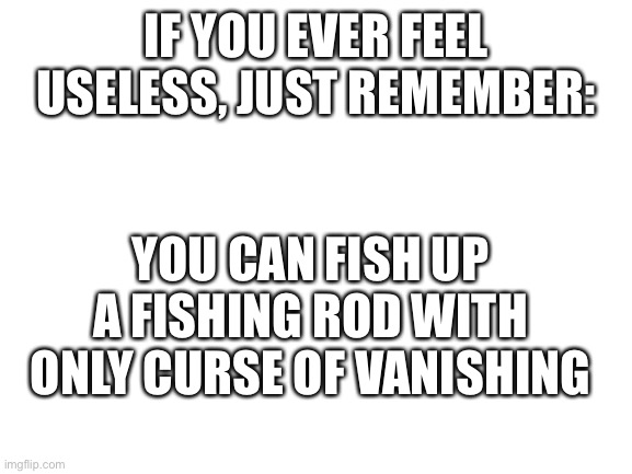 I feel like that shouldn’t be possible | IF YOU EVER FEEL USELESS, JUST REMEMBER:; YOU CAN FISH UP A FISHING ROD WITH ONLY CURSE OF VANISHING | image tagged in minecraft | made w/ Imgflip meme maker