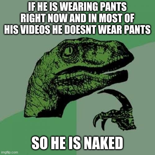 Philosoraptor Meme | IF HE IS WEARING PANTS RIGHT NOW AND IN MOST OF HIS VIDEOS HE DOESNT WEAR PANTS SO HE IS NAKED | image tagged in memes,philosoraptor | made w/ Imgflip meme maker