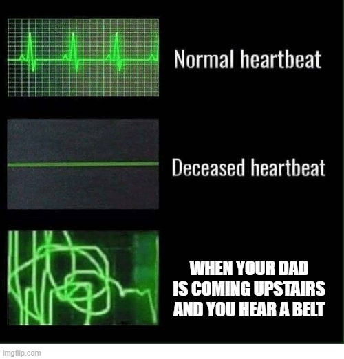spank | WHEN YOUR DAD IS COMING UPSTAIRS AND YOU HEAR A BELT | image tagged in normal heartbeat deceased heartbeat,dad,belt,dads belt | made w/ Imgflip meme maker