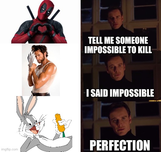 perfection | TELL ME SOMEONE IMPOSSIBLE TO KILL; I SAID IMPOSSIBLE; PERFECTION | image tagged in perfection | made w/ Imgflip meme maker