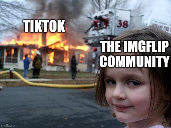 i dont wanna be toxic its just humor dont take it seriously | TIKTOK; THE IMGFLIP COMMUNITY | image tagged in memes,disaster girl | made w/ Imgflip meme maker