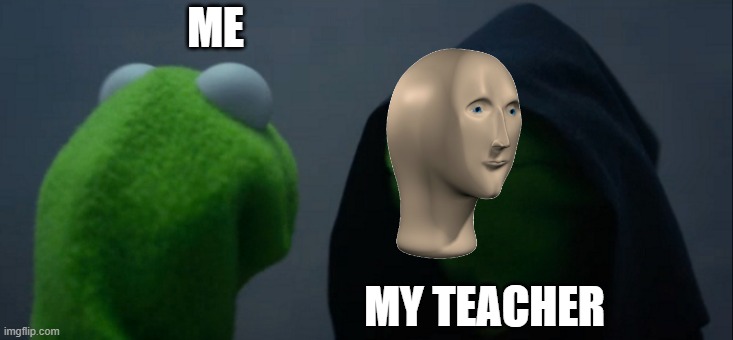 Evil Kermit Meme | ME; MY TEACHER | image tagged in memes,evil kermit | made w/ Imgflip meme maker