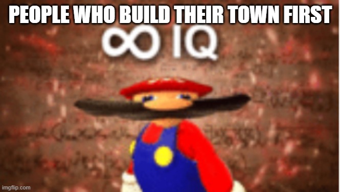 Infinite IQ | PEOPLE WHO BUILD THEIR TOWN FIRST | image tagged in infinite iq | made w/ Imgflip meme maker