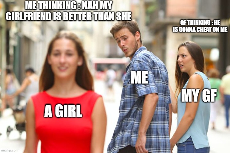 Distracted Boyfriend | ME THINKING : NAH MY GIRLFRIEND IS BETTER THAN SHE; GF THINKING : HE IS GONNA CHEAT ON ME; ME; MY GF; A GIRL | image tagged in memes,distracted boyfriend | made w/ Imgflip meme maker