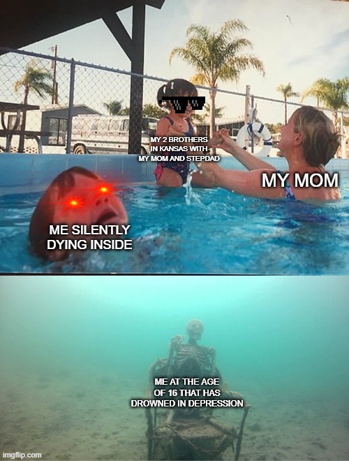 ;-; | MY 2 BROTHERS IN KANSAS WITH MY MOM AND STEPDAD; MY MOM; ME SILENTLY DYING INSIDE; ME AT THE AGE OF 16 THAT HAS DROWNED IN DEPRESSION | image tagged in mother ignoring kid drowning in a pool | made w/ Imgflip meme maker