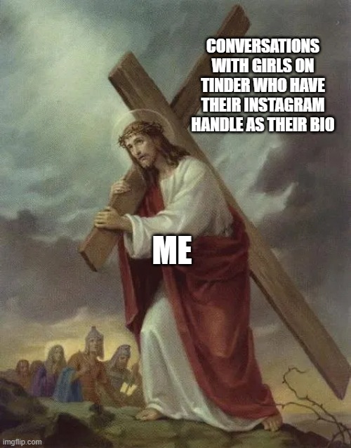 Jesus carrying the cross | CONVERSATIONS WITH GIRLS ON TINDER WHO HAVE THEIR INSTAGRAM HANDLE AS THEIR BIO; ME | image tagged in jesus carrying the cross | made w/ Imgflip meme maker