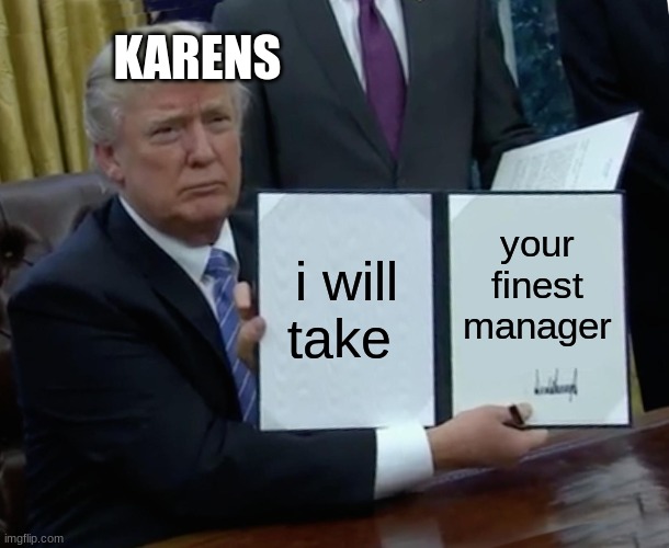 KARENS!!! | KARENS; i will take; your finest manager | image tagged in memes,trump bill signing,karen,funny memes,fun,funny | made w/ Imgflip meme maker