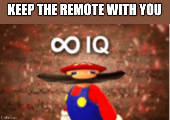Infinite IQ | KEEP THE REMOTE WITH YOU | image tagged in infinite iq | made w/ Imgflip meme maker