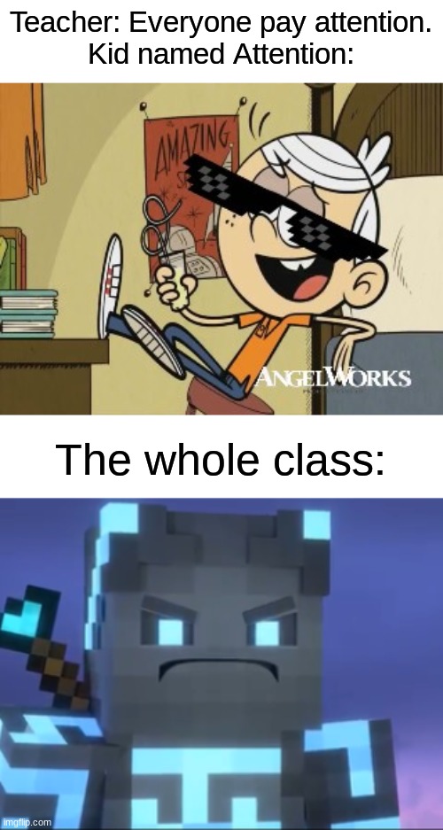 Kid named attention | Teacher: Everyone pay attention.
Kid named Attention:; The whole class: | image tagged in mlg lincoln loud,angry thalleous,the loud house | made w/ Imgflip meme maker