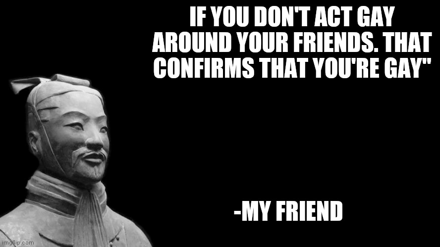 Sun Tzu | IF YOU DON'T ACT GAY AROUND YOUR FRIENDS. THAT CONFIRMS THAT YOU'RE GAY"; -MY FRIEND | image tagged in sun tzu | made w/ Imgflip meme maker