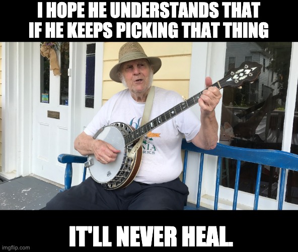 He keeps picking at it! | I HOPE HE UNDERSTANDS THAT IF HE KEEPS PICKING THAT THING; IT'LL NEVER HEAL. | made w/ Imgflip meme maker