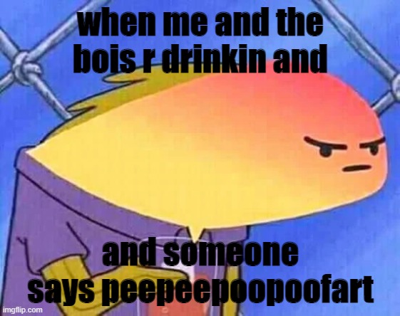 me when | when me and the bois r drinkin and; and someone says peepeepoopoofart | image tagged in funny memes | made w/ Imgflip meme maker