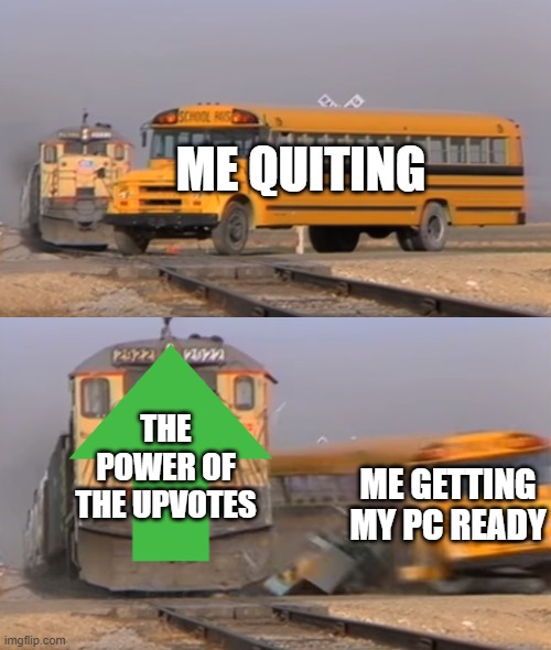 A train hitting a school bus | ME QUITING; THE POWER OF THE UPVOTES; ME GETTING MY PC READY | image tagged in a train hitting a school bus,upvote,bus,train | made w/ Imgflip meme maker
