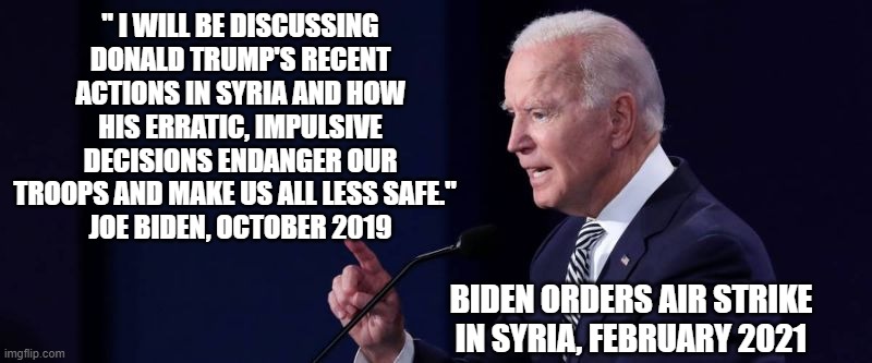 Still a Democrat | " I WILL BE DISCUSSING DONALD TRUMP'S RECENT ACTIONS IN SYRIA AND HOW HIS ERRATIC, IMPULSIVE DECISIONS ENDANGER OUR TROOPS AND MAKE US ALL LESS SAFE."  
JOE BIDEN, OCTOBER 2019; BIDEN ORDERS AIR STRIKE IN SYRIA, FEBRUARY 2021 | image tagged in biden,syria,trump,election 2020,airstrike,twitter | made w/ Imgflip meme maker