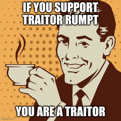 Mug approval | IF YOU SUPPORT TRAITOR RUMPT; YOU ARE A TRAITOR | image tagged in mug approval | made w/ Imgflip meme maker