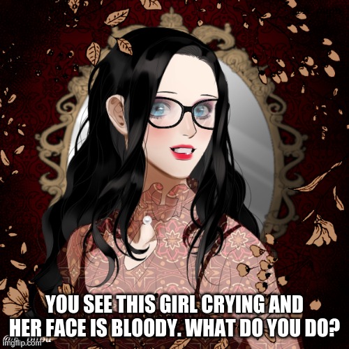rp anyone? | YOU SEE THIS GIRL CRYING AND HER FACE IS BLOODY. WHAT DO YOU DO? | made w/ Imgflip meme maker