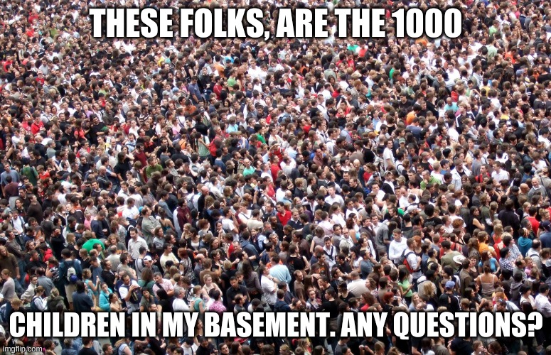 Yes |  THESE FOLKS, ARE THE 1000; CHILDREN IN MY BASEMENT. ANY QUESTIONS? | image tagged in 1000,kidnapping,kids,basement,pog,bruh moment | made w/ Imgflip meme maker