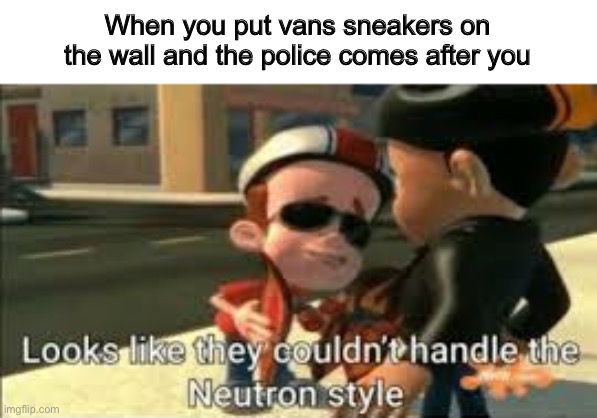 Vans on the wall |  When you put vans sneakers on the wall and the police comes after you | image tagged in looks like they couldn't handle the neutron style,vans,memes | made w/ Imgflip meme maker