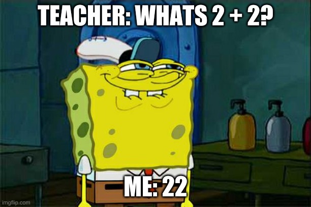 Don't You Squidward Meme | TEACHER: WHATS 2 + 2? ME: 22 | image tagged in memes,don't you squidward | made w/ Imgflip meme maker