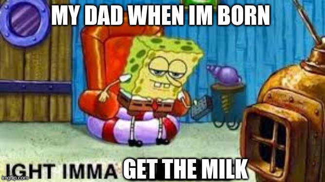 fax this is my meme but i have no more post for fun sooo | MY DAD WHEN IM BORN; LLLLLLLLLLL; GET THE MILK | image tagged in ight imma head out | made w/ Imgflip meme maker