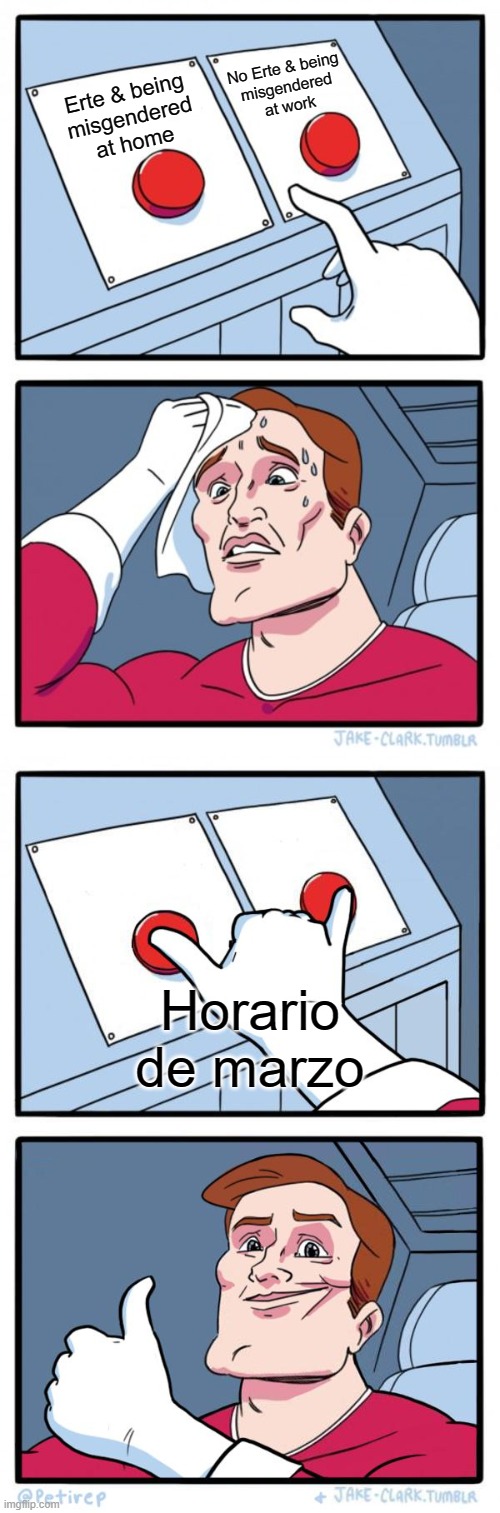 They must be joking. What have I done to deserve this | No Erte & being
misgendered
at work; Erte & being
misgendered
at home; Horario de marzo | image tagged in memes,two buttons,both buttons pressed | made w/ Imgflip meme maker