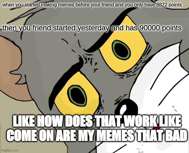 Unsettled Tom | when you started making memes before your friend and you only have 8822 points; then you friend started yesterday and has 90000 points; LIKE HOW DOES THAT WORK LIKE COME ON ARE MY MEMES THAT BAD | image tagged in memes,unsettled tom | made w/ Imgflip meme maker