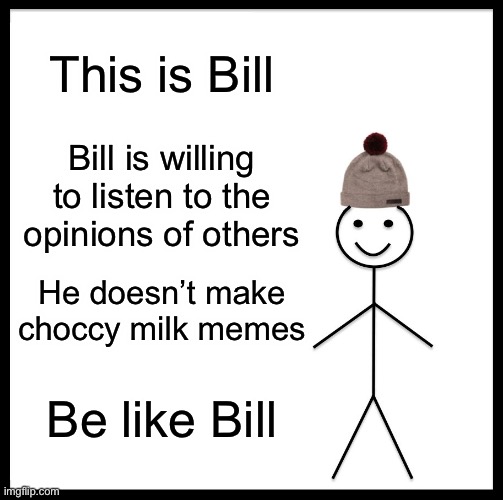 Be like Bill | This is Bill; Bill is willing to listen to the opinions of others; He doesn’t make choccy milk memes; Be like Bill | image tagged in memes,be like bill | made w/ Imgflip meme maker
