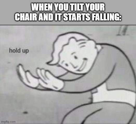 Is this a repost? Please tell me if it is. | WHEN YOU TILT YOUR CHAIR AND IT STARTS FALLING: | image tagged in fallout hold up | made w/ Imgflip meme maker