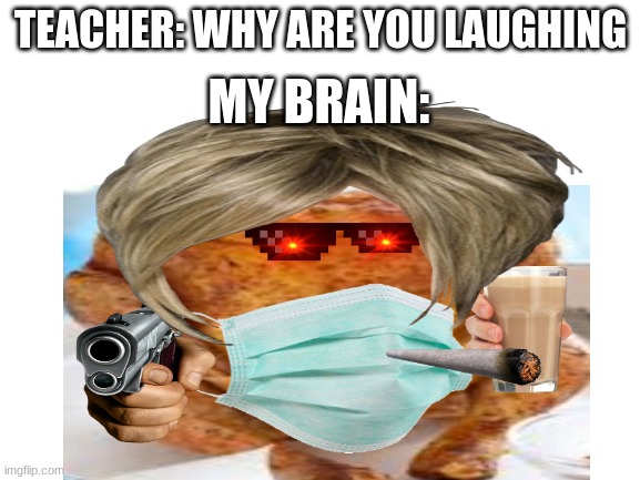 chicken karen | TEACHER: WHY ARE YOU LAUGHING; MY BRAIN: | image tagged in chicken | made w/ Imgflip meme maker