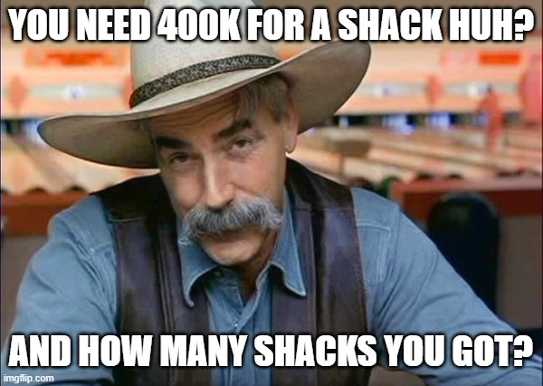 Sam Elliott special kind of stupid | YOU NEED 400K FOR A SHACK HUH? AND HOW MANY SHACKS YOU GOT? | image tagged in sam elliott special kind of stupid | made w/ Imgflip meme maker