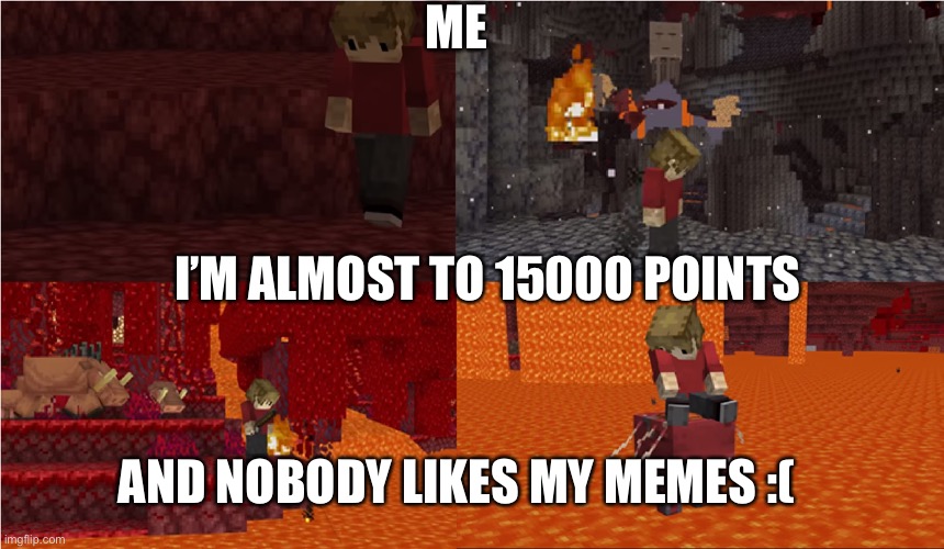 Sad Grian Nether Version | ME; I’M ALMOST TO 15000 POINTS; AND NOBODY LIKES MY MEMES :( | image tagged in sad grian nether version | made w/ Imgflip meme maker