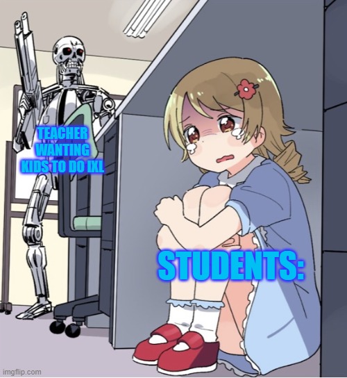 Anime Girl Hiding from Terminator | TEACHER WANTING KIDS TO DO IXL; STUDENTS: | image tagged in anime girl hiding from terminator | made w/ Imgflip meme maker