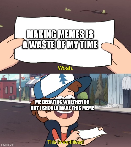 This is Worthless | MAKING MEMES IS A WASTE OF MY TIME; ME DEBATING WHETHER OR NOT I SHOULD MAKE THIS MEME | image tagged in this is worthless | made w/ Imgflip meme maker