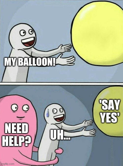 idk | MY BALLOON! 'SAY YES'; NEED HELP? UH... | image tagged in memes,running away balloon | made w/ Imgflip meme maker